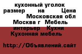  кухонный уголок размер 1.30 на 1.90 › Цена ­ 15 000 - Московская обл., Москва г. Мебель, интерьер » Кухни. Кухонная мебель   